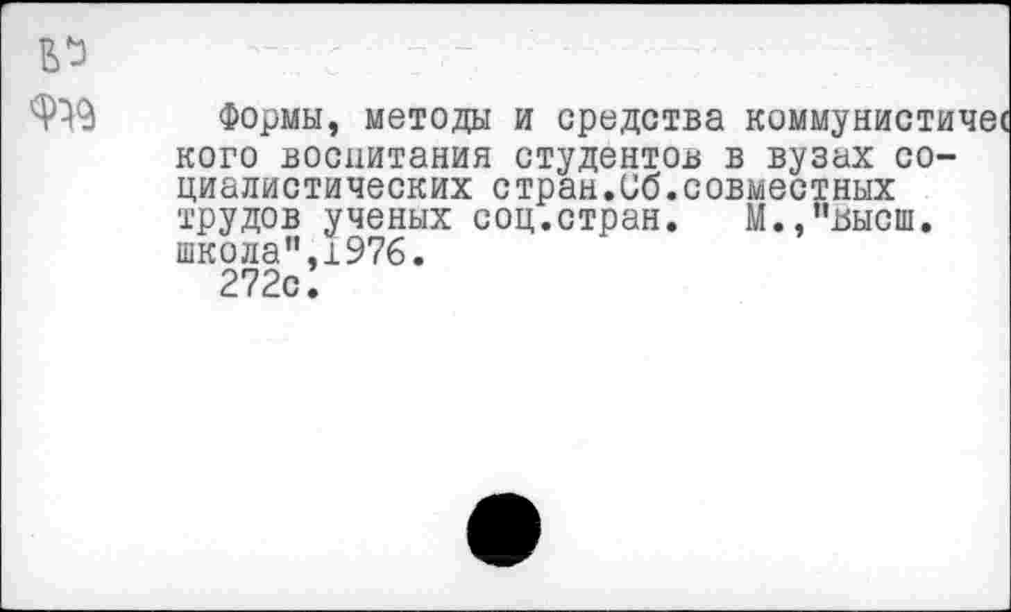 ﻿Формы, методы и средства коммунистичес кого воспитания студентов в вузах социалистических стран.Сб.совместных трудов ученых соц.стран. М.,”ьысш. школа”,1976.
272с!